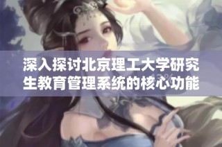 深入探讨北京理工大学研究生教育管理系统的核心功能与独特优势
