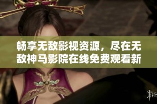 畅享无敌影视资源，尽在无敌神马影院在线免费观看新体验
