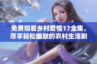 免费观看乡村爱情17全集，尽享轻松幽默的农村生活剧篇章
