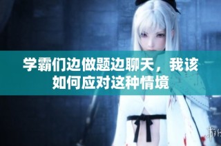 学霸们边做题边聊天，我该如何应对这种情境