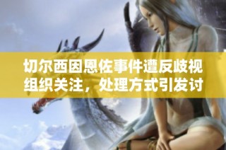 切尔西因恩佐事件遭反歧视组织关注，处理方式引发讨论