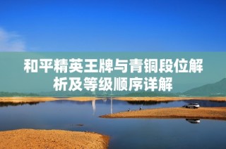 和平精英王牌与青铜段位解析及等级顺序详解