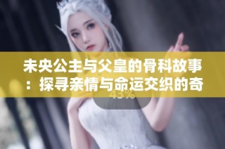 未央公主与父皇的骨科故事：探寻亲情与命运交织的奇幻旅程