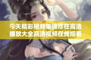 今天精彩视频集锦尽在高清播放大全高清视频在线观看解析