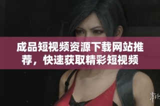 成品短视频资源下载网站推荐，快速获取精彩短视频