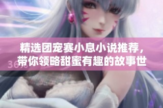 精选团宠赛小息小说推荐，带你领略甜蜜有趣的故事世界