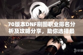 70版本DNF刷图职业排名分析及攻略分享，助你选择最佳角色