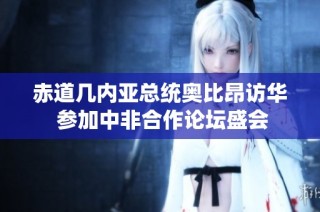 赤道几内亚总统奥比昂访华 参加中非合作论坛盛会