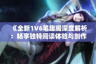 《全新1V6笔趣阁深度解析：畅享独特阅读体验与创作灵感》