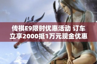 传祺E9限时优惠活动 订车立享2000抵1万元现金优惠