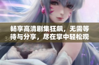 畅享高清剧集狂飙，无需等待与分享，尽在掌中轻松观看！