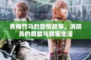 青梅竹马的爱情故事，消防员的勇敢与甜蜜生活