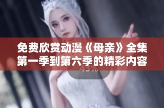 免费欣赏动漫《母亲》全集第一季到第六季的精彩内容