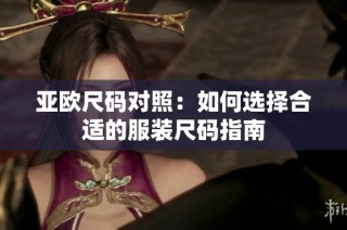 亚欧尺码对照：如何选择合适的服装尺码指南