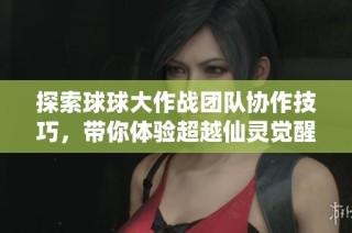 探索球球大作战团队协作技巧，带你体验超越仙灵觉醒的手游乐趣