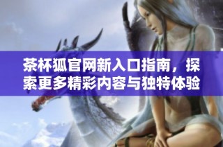 茶杯狐官网新入口指南，探索更多精彩内容与独特体验