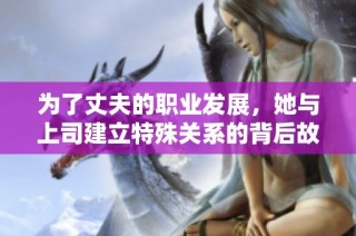 为了丈夫的职业发展，她与上司建立特殊关系的背后故事
