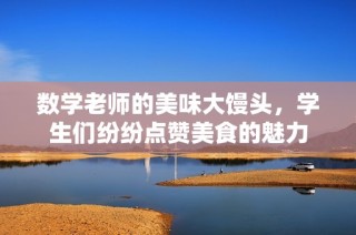 数学老师的美味大馒头，学生们纷纷点赞美食的魅力