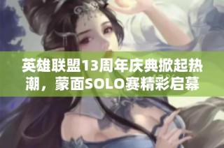 英雄联盟13周年庆典掀起热潮，蒙面SOLO赛精彩启幕！