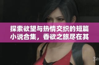 探索欲望与热情交织的短篇小说合集，香欲之旅尽在其中