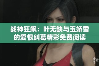 战神狂飙：叶无缺与玉娇雪的爱恨纠葛精彩免费阅读