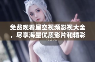 免费观看星空视频影视大全，尽享海量优质影片和精彩内容