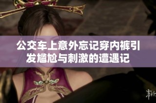 公交车上意外忘记穿内裤引发尴尬与刺激的遭遇记