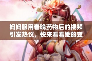 妈妈服用春晚药物后的视频引发热议，快来看看她的变化！