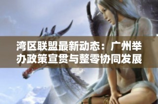 湾区联盟最新动态：广州举办政策宣贯与整零协同发展活动促进区域合作与经济增长