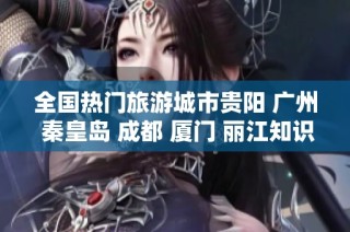 全国热门旅游城市贵阳 广州 秦皇岛 成都 厦门 丽江知识问答全面解析