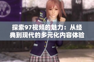探索97视频的魅力：从经典到现代的多元化内容体验