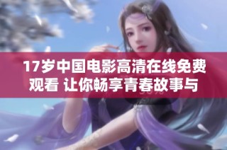 17岁中国电影高清在线免费观看 让你畅享青春故事与感动瞬间