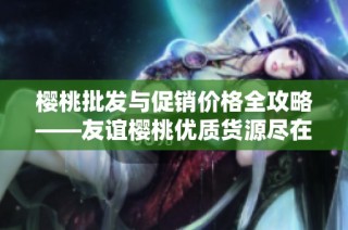樱桃批发与促销价格全攻略——友谊樱桃优质货源尽在阿里巴巴