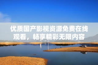 优质国产影视资源免费在线观看，畅享精彩无限内容