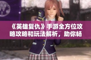 《英雄复仇》手游全方位攻略攻略和玩法解析，助你畅游游戏世界