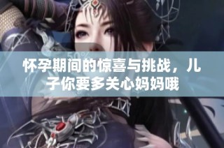 怀孕期间的惊喜与挑战，儿子你要多关心妈妈哦