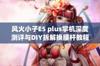 风火小子E5 plus掌机深度测评与DIY拆解换腰杆教程