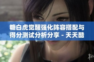 糖白虎觉醒强化阵容搭配与得分测试分析分享 - 天天酷跑攻略指南