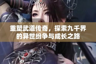 重塑武道传奇，探索九千界的异世纷争与成长之路