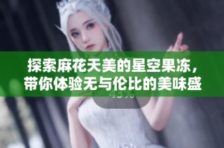 探索麻花天美的星空果冻，带你体验无与伦比的美味盛宴