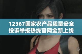 12367国家农产品质量安全投诉举报热线官网全新上线