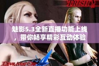魅影5.3全新直播功能上线，带你畅享精彩互动体验