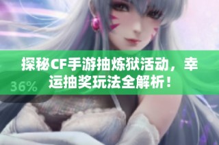 探秘CF手游抽炼狱活动，幸运抽奖玩法全解析！