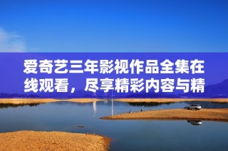 爱奇艺三年影视作品全集在线观看，尽享精彩内容与精彩时刻