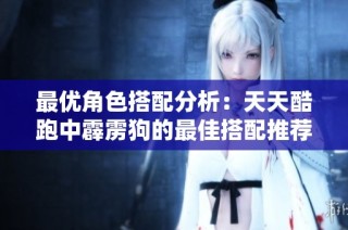 最优角色搭配分析：天天酷跑中霹雳狗的最佳搭配推荐与攻略分享
