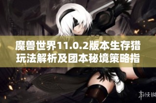 魔兽世界11.0.2版本生存猎玩法解析及团本秘境策略指南