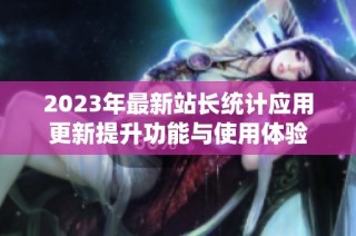2023年最新站长统计应用更新提升功能与使用体验