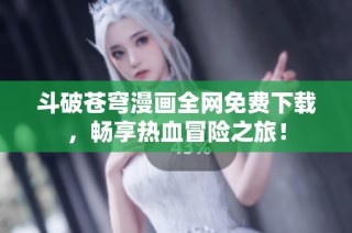 斗破苍穹漫画全网免费下载，畅享热血冒险之旅！