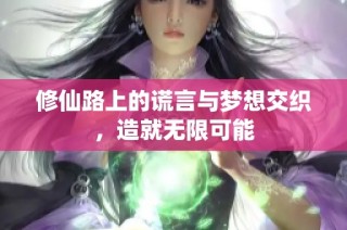 修仙路上的谎言与梦想交织，造就无限可能