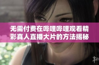 无需付费在哔哩哔哩观看精彩真人直播大片的方法揭秘